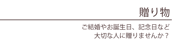 贈り物 ご結婚やお誕生日、記念日など大切な人に贈りませんか？